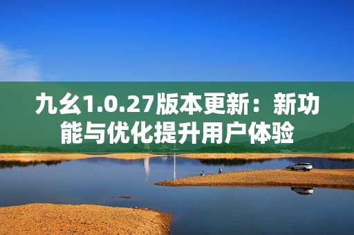 九幺1.0.27版本更新：新功能与优化提升用户体验