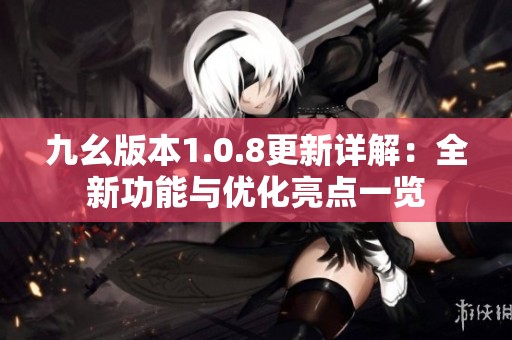 九幺版本1.0.8更新详解：全新功能与优化亮点一览