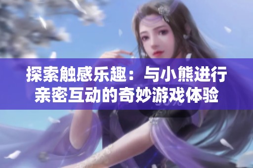 探索触感乐趣：与小熊进行亲密互动的奇妙游戏体验
