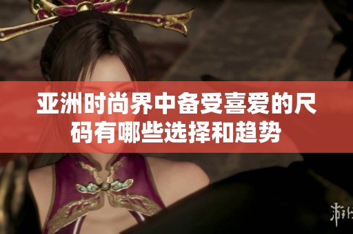 亚洲时尚界中备受喜爱的尺码有哪些选择和趋势