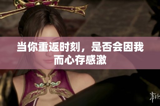 当你重返时刻，是否会因我而心存感激