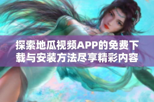 探索地瓜视频APP的免费下载与安装方法尽享精彩内容