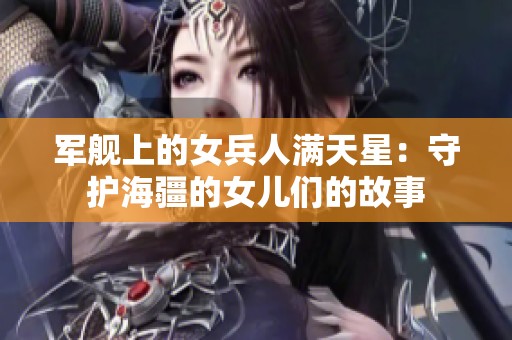 军舰上的女兵人满天星：守护海疆的女儿们的故事