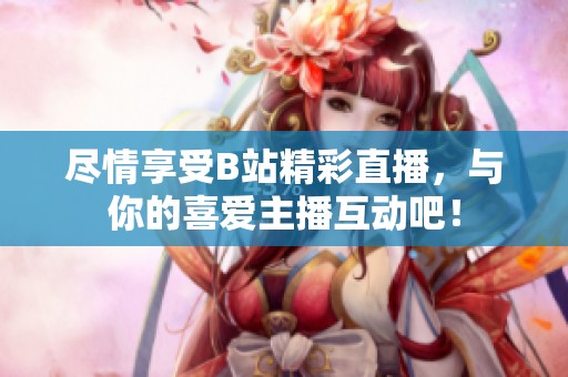 尽情享受B站精彩直播，与你的喜爱主播互动吧！