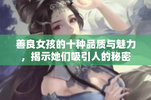 善良女孩的十种品质与魅力，揭示她们吸引人的秘密