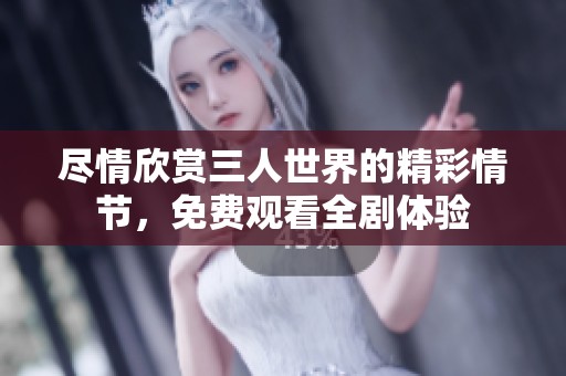 尽情欣赏三人世界的精彩情节，免费观看全剧体验
