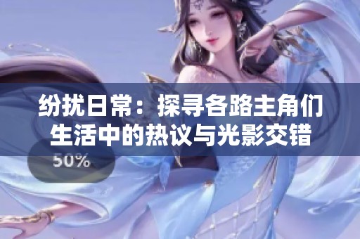 纷扰日常：探寻各路主角们生活中的热议与光影交错