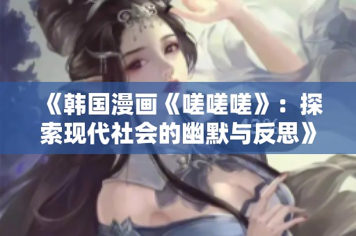 《韩国漫画《嗟嗟嗟》：探索现代社会的幽默与反思》