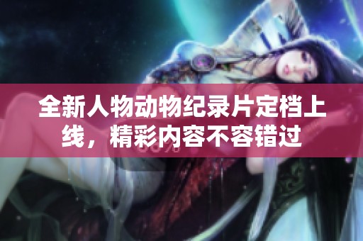 全新人物动物纪录片定档上线，精彩内容不容错过