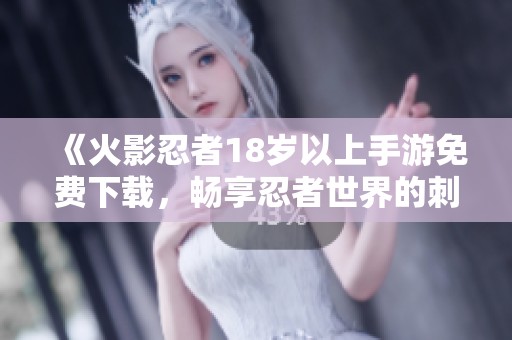 《火影忍者18岁以上手游免费下载，畅享忍者世界的刺激冒险》