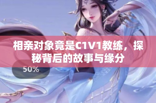 相亲对象竟是C1V1教练，探秘背后的故事与缘分