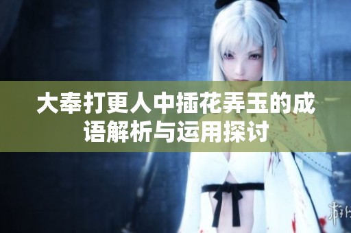 大奉打更人中插花弄玉的成语解析与运用探讨