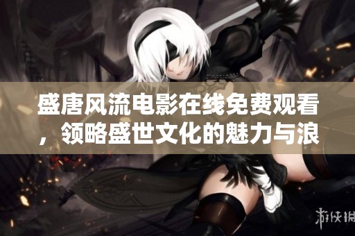 盛唐风流电影在线免费观看，领略盛世文化的魅力与浪漫