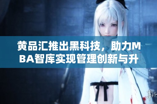 黄品汇推出黑科技，助力MBA智库实现管理创新与升级
