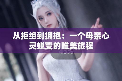 从拒绝到拥抱：一个母亲心灵蜕变的唯美旅程