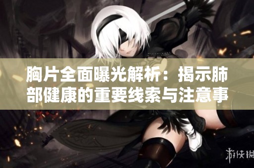 胸片全面曝光解析：揭示肺部健康的重要线索与注意事项