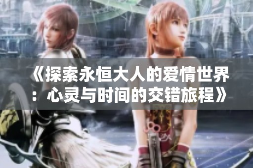 《探索永恒大人的爱情世界：心灵与时间的交错旅程》