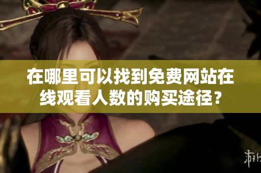 在哪里可以找到免费网站在线观看人数的购买途径？