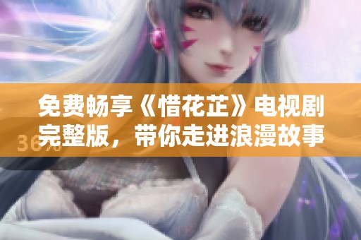 免费畅享《惜花芷》电视剧完整版，带你走进浪漫故事世界