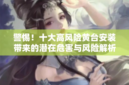 警惕！十大高风险黄台安装带来的潜在危害与风险解析