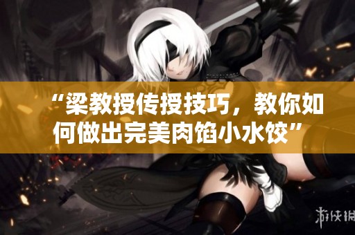 “梁教授传授技巧，教你如何做出完美肉馅小水饺”