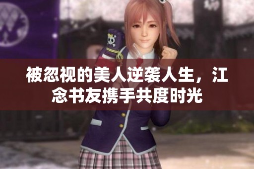 被忽视的美人逆袭人生，江念书友携手共度时光