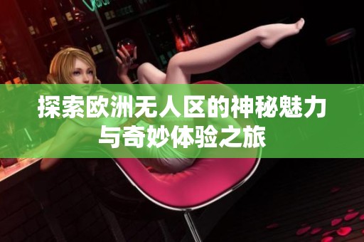 探索欧洲无人区的神秘魅力与奇妙体验之旅