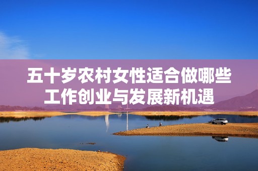 五十岁农村女性适合做哪些工作创业与发展新机遇