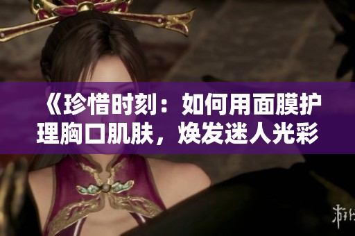 《珍惜时刻：如何用面膜护理胸口肌肤，焕发迷人光彩》