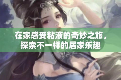 在家感受粘液的奇妙之旅，探索不一样的居家乐趣