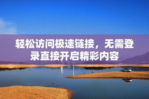 轻松访问极速链接，无需登录直接开启精彩内容