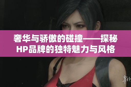 奢华与骄傲的碰撞——探秘HP品牌的独特魅力与风格
