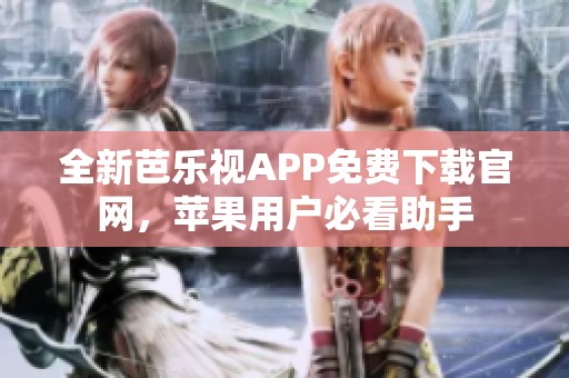 全新芭乐视APP免费下载官网，苹果用户必看助手