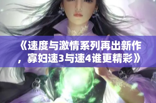 《速度与激情系列再出新作，寡妇速3与速4谁更精彩》