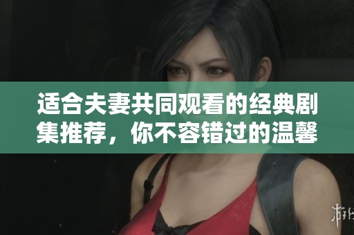 适合夫妻共同观看的经典剧集推荐，你不容错过的温馨时光