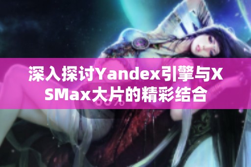 深入探讨Yandex引擎与XSMax大片的精彩结合