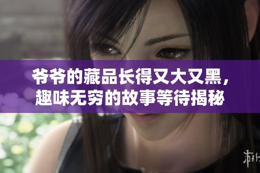 爷爷的藏品长得又大又黑，趣味无穷的故事等待揭秘