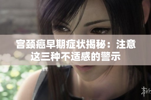 宫颈癌早期症状揭秘：注意这三种不适感的警示