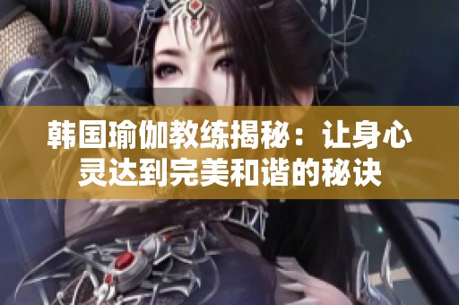 韩国瑜伽教练揭秘：让身心灵达到完美和谐的秘诀