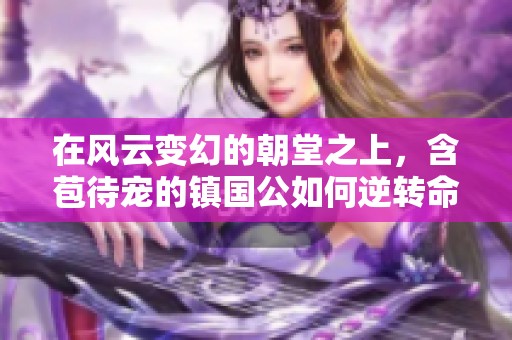 在风云变幻的朝堂之上，含苞待宠的镇国公如何逆转命运