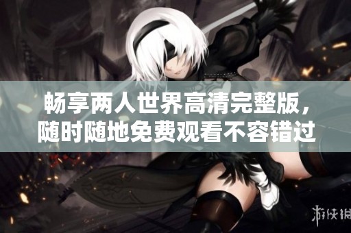 畅享两人世界高清完整版，随时随地免费观看不容错过