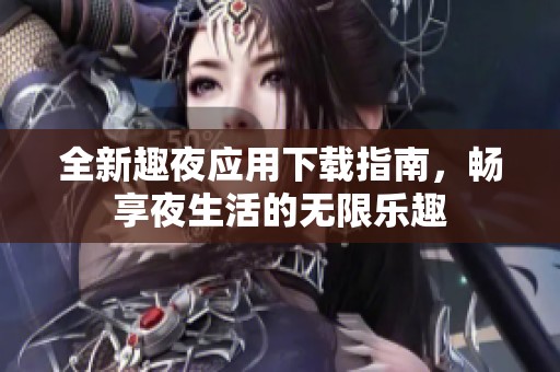 全新趣夜应用下载指南，畅享夜生活的无限乐趣