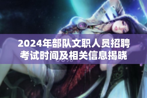 2024年部队文职人员招聘考试时间及相关信息揭晓