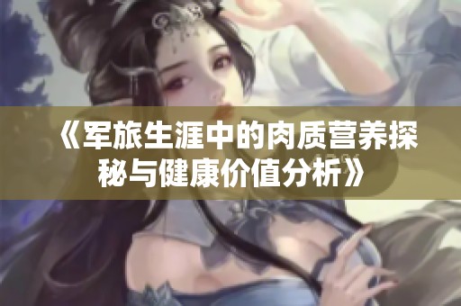 《军旅生涯中的肉质营养探秘与健康价值分析》