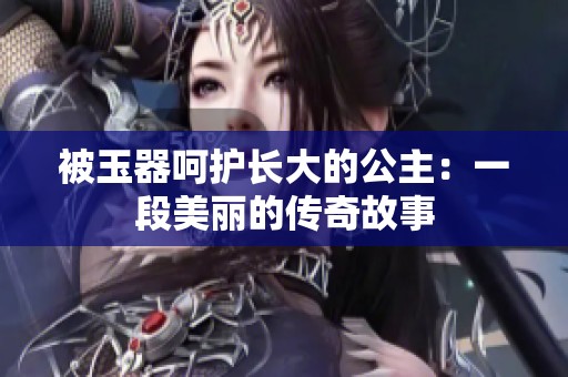 被玉器呵护长大的公主：一段美丽的传奇故事
