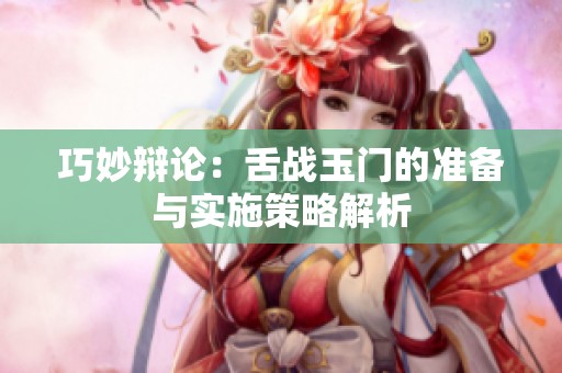 巧妙辩论：舌战玉门的准备与实施策略解析