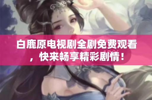 白鹿原电视剧全剧免费观看，快来畅享精彩剧情！