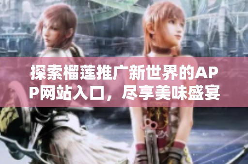 探索榴莲推广新世界的APP网站入口，尽享美味盛宴