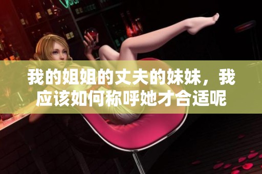 我的姐姐的丈夫的妹妹，我应该如何称呼她才合适呢