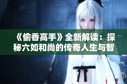 《偷香高手》全新解读：探秘六如和尚的传奇人生与智慧